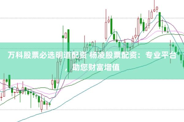 万科股票必选明道配资 杨凌股票配资：专业平台，助您财富增值