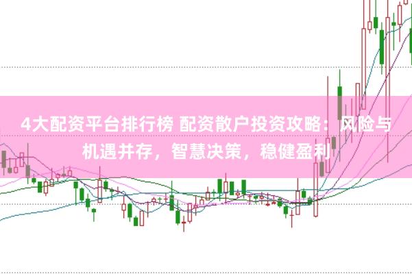 4大配资平台排行榜 配资散户投资攻略：风险与机遇并存，智慧决策，稳健盈利
