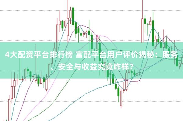 4大配资平台排行榜 富配平台用户评价揭秘：服务、安全与收益究竟咋样？