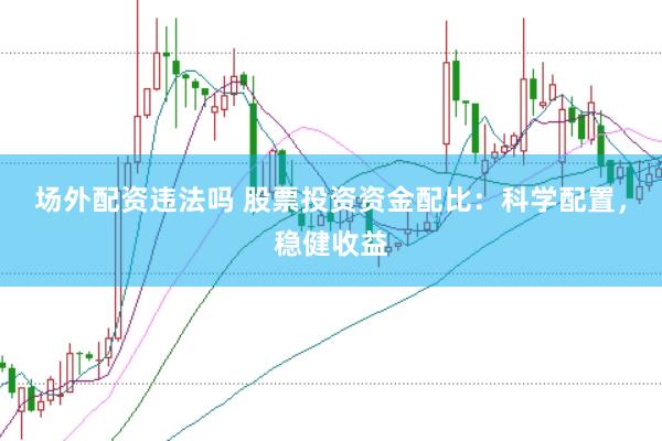 场外配资违法吗 股票投资资金配比：科学配置，稳健收益