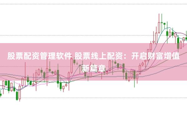 股票配资管理软件 股票线上配资：开启财富增值新篇章