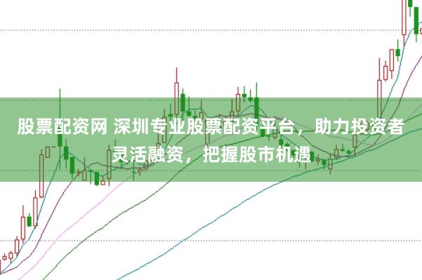 股票配资网 深圳专业股票配资平台，助力投资者灵活融资，把握股市机遇