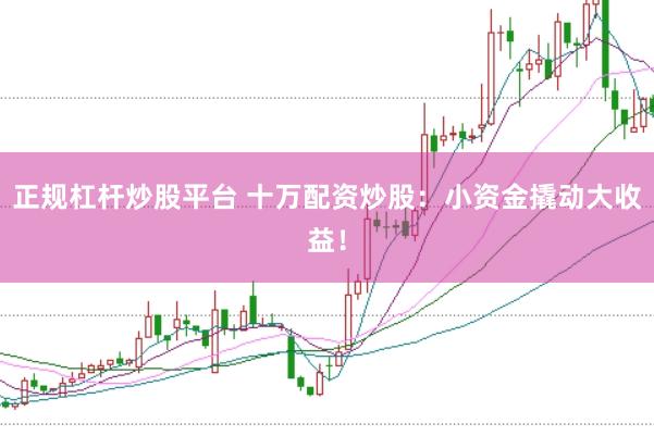 正规杠杆炒股平台 十万配资炒股：小资金撬动大收益！