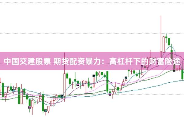 中国交建股票 期货配资暴力：高杠杆下的财富险途
