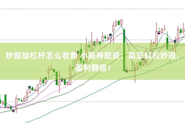 炒股加杠杆怎么收费 小股神配资：助您轻松炒股，盈利翻倍！
