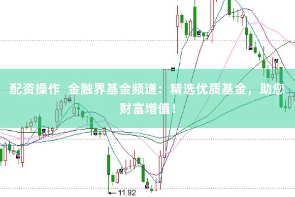配资操作  金融界基金频道：精选优质基金，助您财富增值！