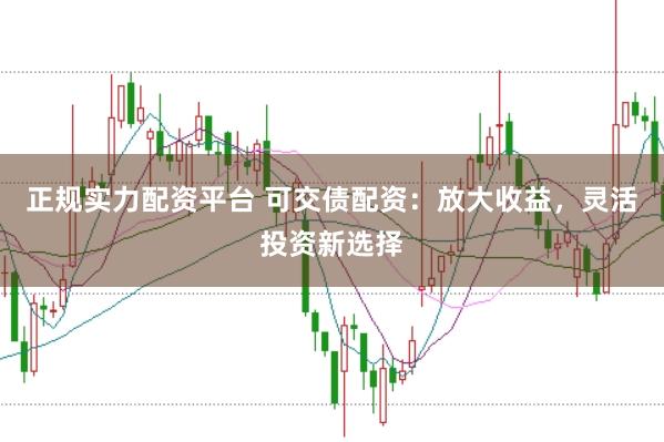 正规实力配资平台 可交债配资：放大收益，灵活投资新选择
