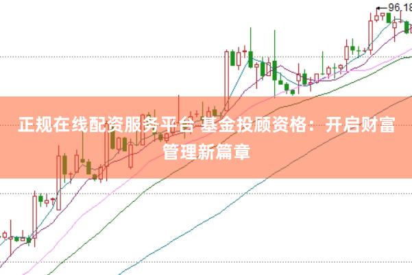 正规在线配资服务平台 基金投顾资格：开启财富管理新篇章