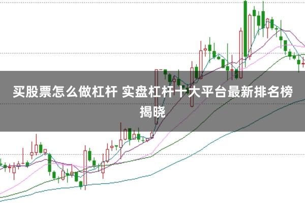 买股票怎么做杠杆 实盘杠杆十大平台最新排名榜揭晓