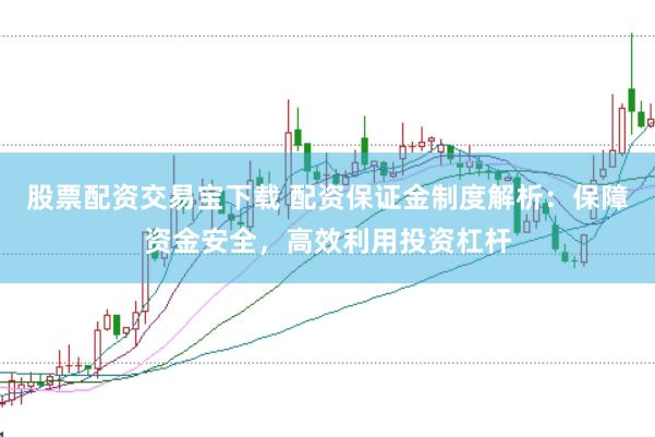 股票配资交易宝下载 配资保证金制度解析：保障资金安全，高效利用投资杠杆