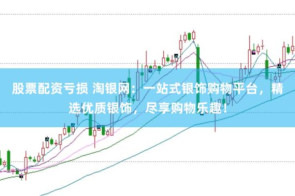 股票配资亏损 淘银网:一站式银饰购物平台,精选优质银饰,尽享购物乐趣!
