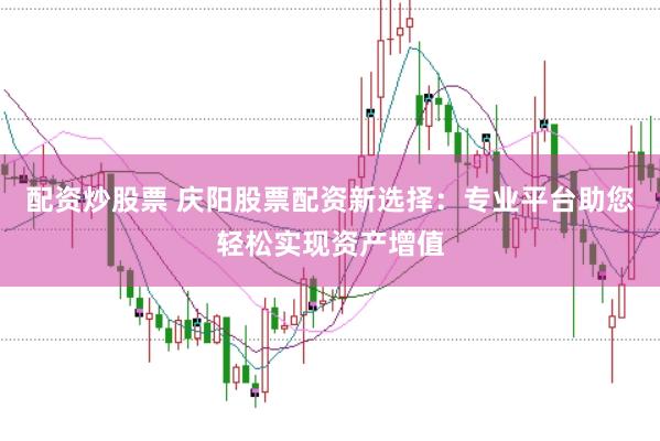 配资炒股票 庆阳股票配资新选择：专业平台助您轻松实现资产增值