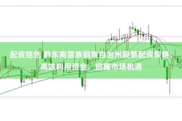配资铭创 黔东南苗族侗族自治州股票配资策略：高效利用资金，把握市场机遇