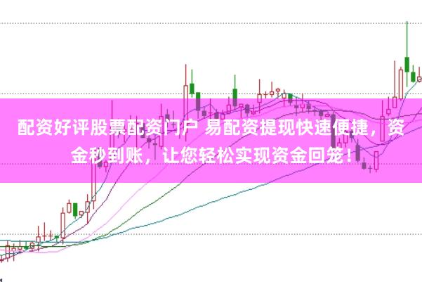 配资好评股票配资门户 易配资提现快速便捷，资金秒到账，让您轻松实现资金回笼！