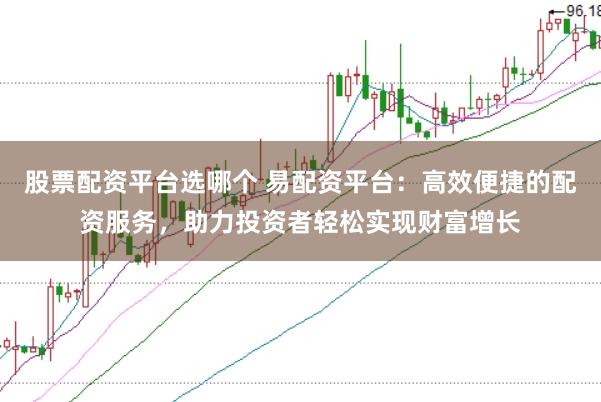 股票配资平台选哪个 易配资平台：高效便捷的配资服务，助力投资者轻松实现财富增长