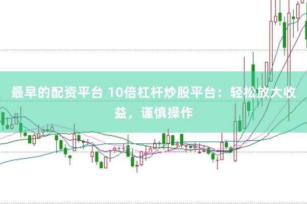 最早的配资平台 10倍杠杆炒股平台：轻松放大收益，谨慎操作