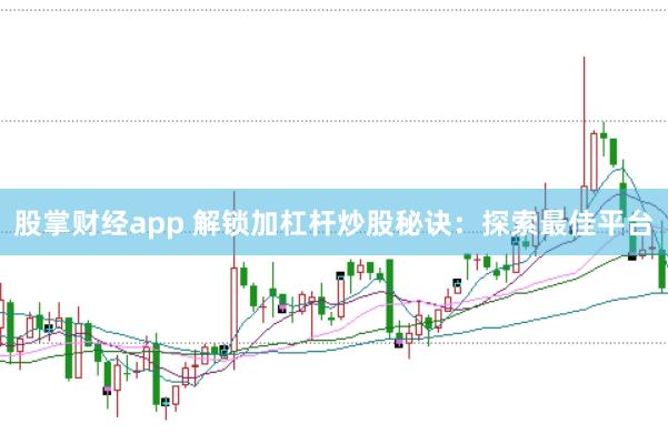 股掌财经app 解锁加杠杆炒股秘诀：探索最佳平台