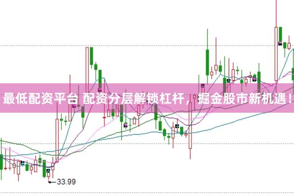 最低配资平台 配资分层解锁杠杆，掘金股市新机遇！