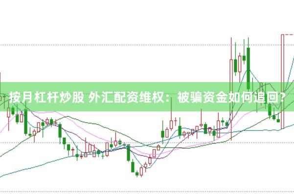 按月杠杆炒股 外汇配资维权：被骗资金如何追回？