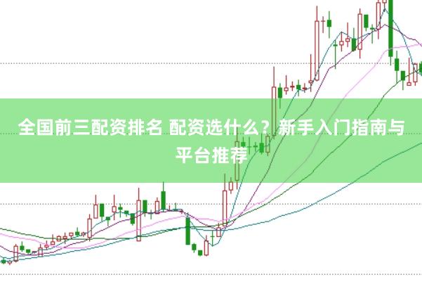 全国前三配资排名 配资选什么？新手入门指南与平台推荐