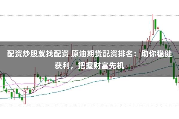 配资炒股就找配资 原油期货配资排名：助你稳健获利，把握财富先机