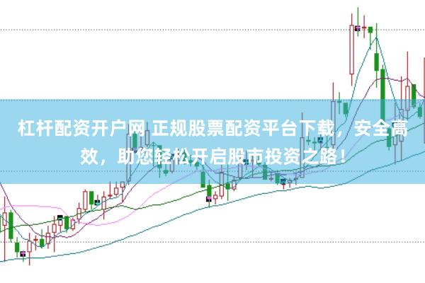 杠杆配资开户网 正规股票配资平台下载，安全高效，助您轻松开启股市投资之路！
