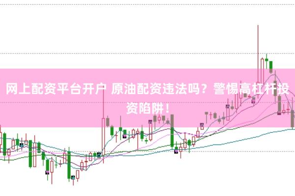 网上配资平台开户 原油配资违法吗？警惕高杠杆投资陷阱！