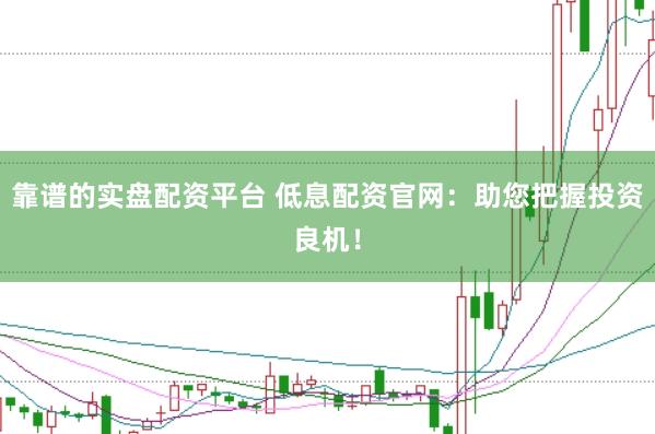 靠谱的实盘配资平台 低息配资官网：助您把握投资良机！