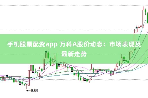 手机股票配资app 万科A股价动态：市场表现及最新走势