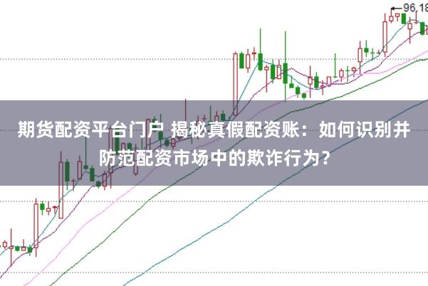 期货配资平台门户 揭秘真假配资账：如何识别并防范配资市场中的欺诈行为？