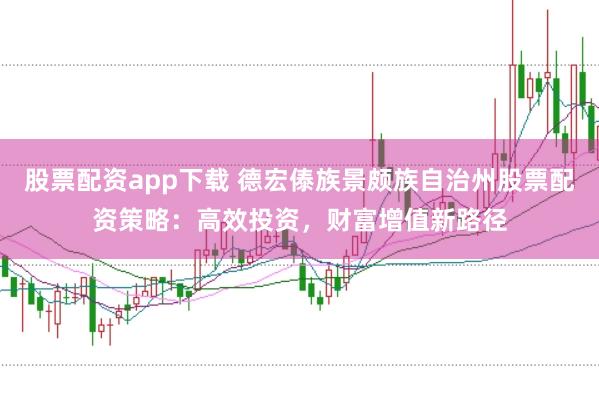 股票配资app下载 德宏傣族景颇族自治州股票配资策略：高效投资，财富增值新路径