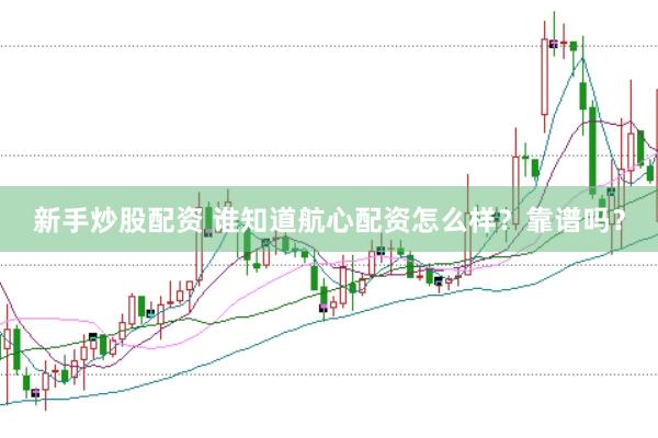 新手炒股配资 谁知道航心配资怎么样？靠谱吗？