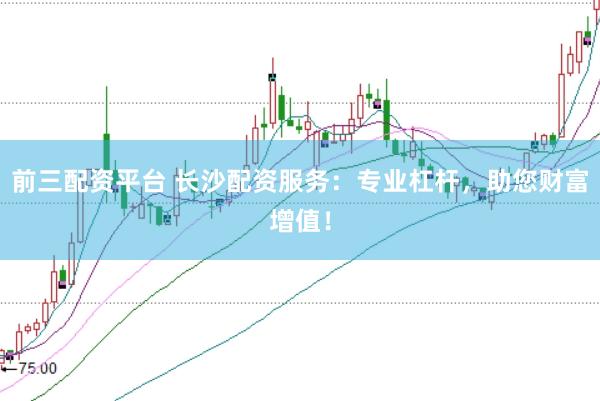 前三配资平台 长沙配资服务：专业杠杆，助您财富增值！