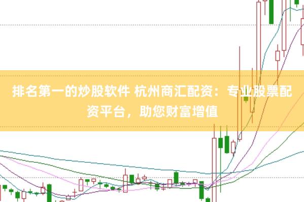 排名第一的炒股软件 杭州商汇配资：专业股票配资平台，助您财富增值