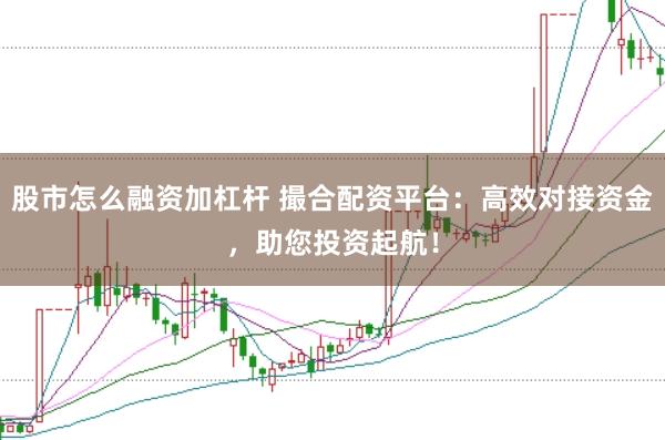 股市怎么融资加杠杆 撮合配资平台：高效对接资金，助您投资起航！