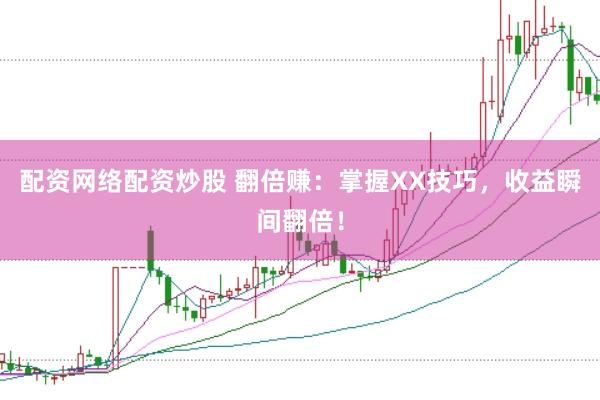 配资网络配资炒股 翻倍赚：掌握XX技巧，收益瞬间翻倍！