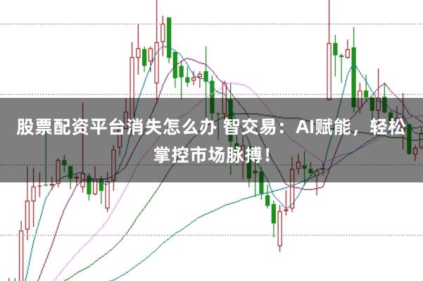 股票配资平台消失怎么办 智交易：AI赋能，轻松掌控市场脉搏！