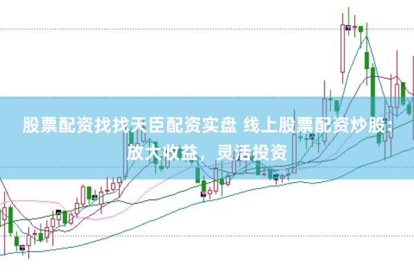 股票配资找找天臣配资实盘 线上股票配资炒股：放大收益，灵活投资