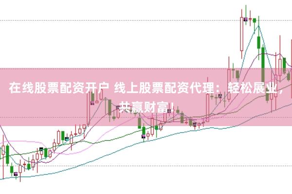 在线股票配资开户 线上股票配资代理：轻松展业，共赢财富！