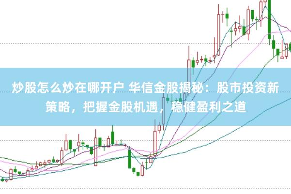 炒股怎么炒在哪开户 华信金股揭秘：股市投资新策略，把握金股机遇，稳健盈利之道