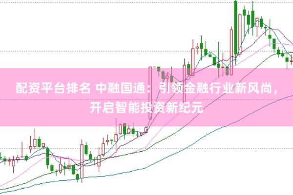 配资平台排名 中融国通：引领金融行业新风尚，开启智能投资新纪元