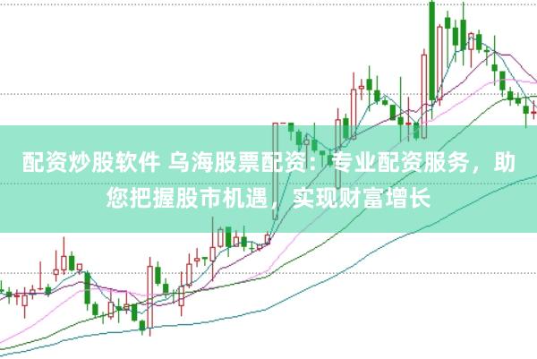 配资炒股软件 乌海股票配资：专业配资服务，助您把握股市机遇，实现财富增长