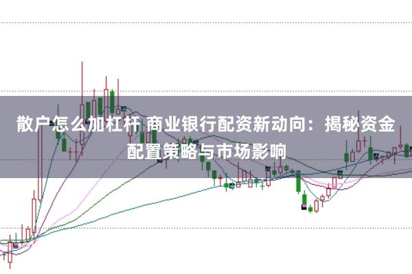 散户怎么加杠杆 商业银行配资新动向：揭秘资金配置策略与市场影响