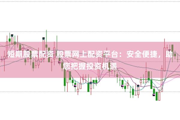 短期股票配资 股票网上配资平台：安全便捷，助您把握投资机遇