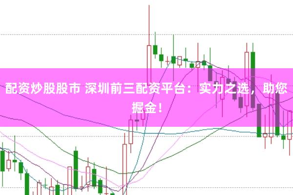 配资炒股股市 深圳前三配资平台：实力之选，助您掘金！