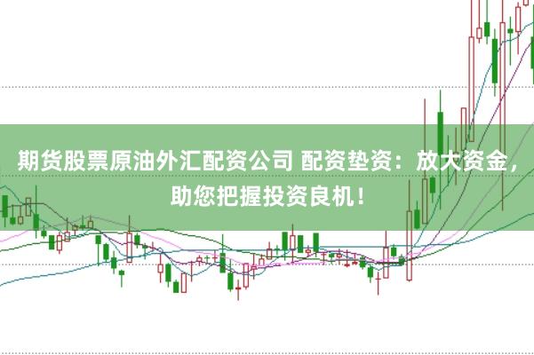 期货股票原油外汇配资公司 配资垫资：放大资金，助您把握投资良机！