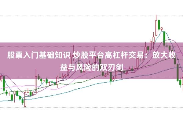 股票入门基础知识 炒股平台高杠杆交易：放大收益与风险的双刃剑
