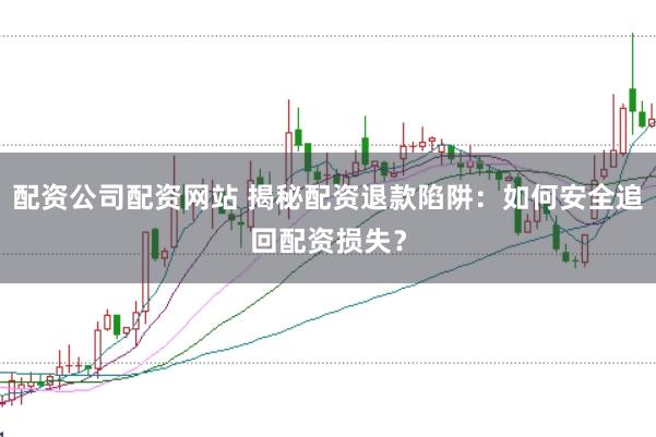 配资公司配资网站 揭秘配资退款陷阱：如何安全追回配资损失？