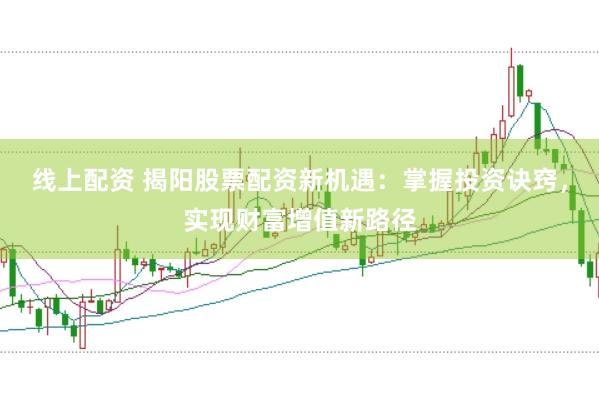 线上配资 揭阳股票配资新机遇：掌握投资诀窍，实现财富增值新路径