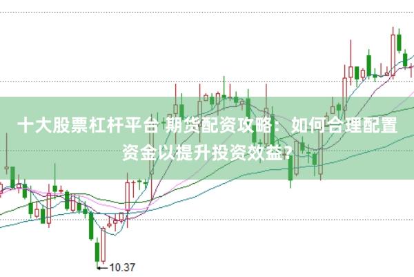 十大股票杠杆平台 期货配资攻略：如何合理配置资金以提升投资效益？
